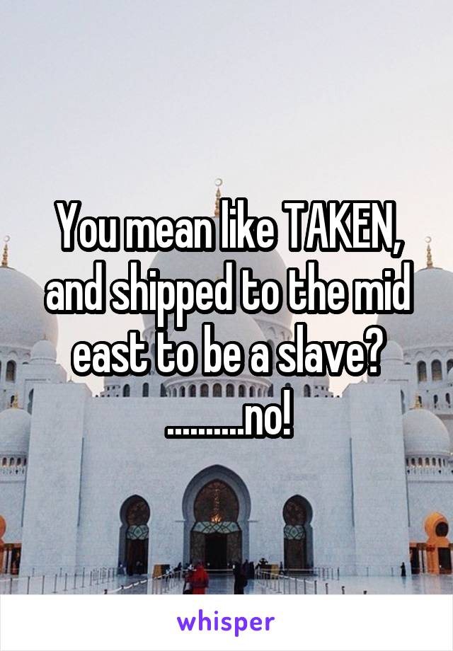 You mean like TAKEN, and shipped to the mid east to be a slave?
..........no!