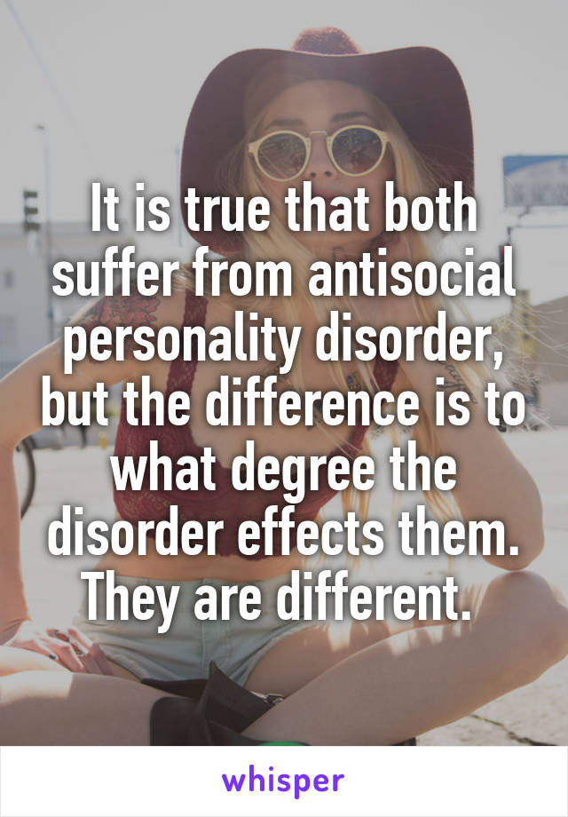 It is true that both suffer from antisocial personality disorder, but the difference is to what degree the disorder effects them. They are different. 