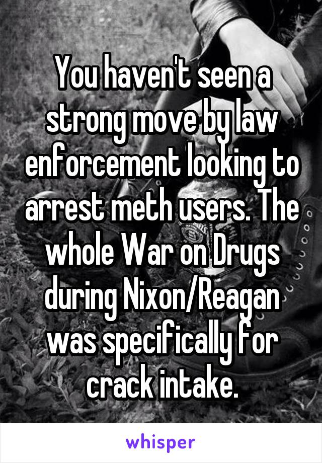 You haven't seen a strong move by law enforcement looking to arrest meth users. The whole War on Drugs during Nixon/Reagan was specifically for crack intake.