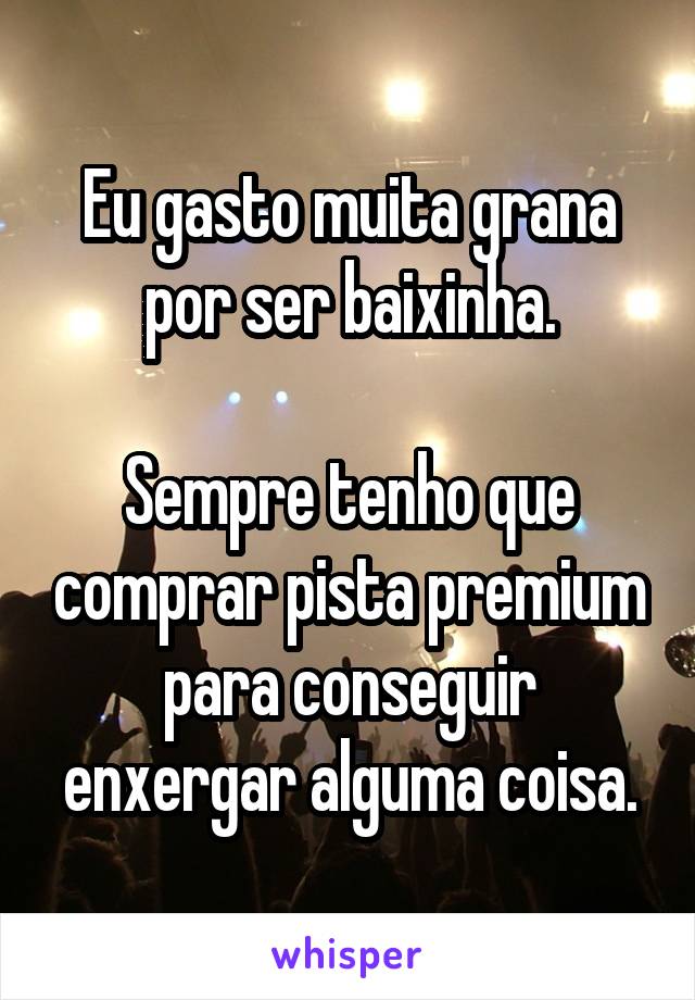 Eu gasto muita grana por ser baixinha.

Sempre tenho que comprar pista premium para conseguir enxergar alguma coisa.