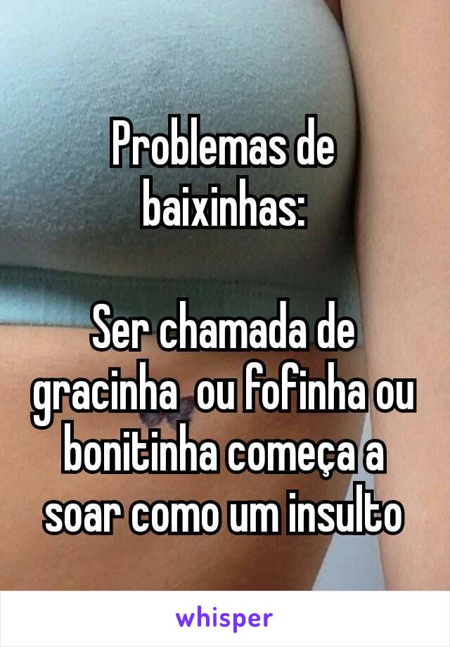 Problemas de baixinhas:

Ser chamada de gracinha  ou fofinha ou bonitinha começa a soar como um insulto