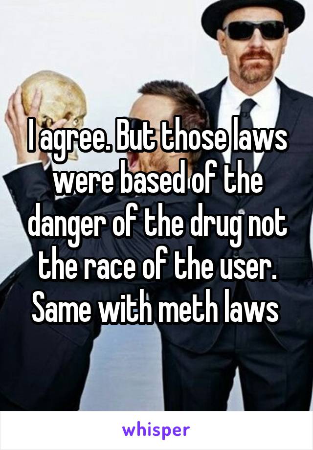 I agree. But those laws were based of the danger of the drug not the race of the user. Same with meth laws 