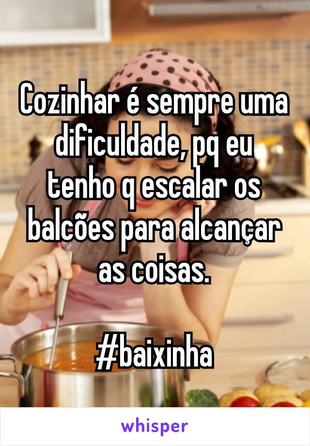 Cozinhar é sempre uma dificuldade, pq eu tenho q escalar os balcões para alcançar as coisas.

#baixinha