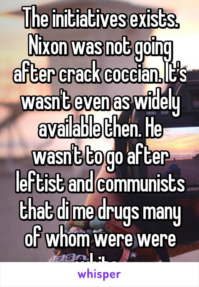 The initiatives exists. Nixon was not going after crack coccian. It's wasn't even as widely available then. He wasn't to go after leftist and communists that di me drugs many of whom were were white. 