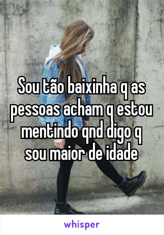 Sou tão baixinha q as pessoas acham q estou mentindo qnd digo q sou maior de idade