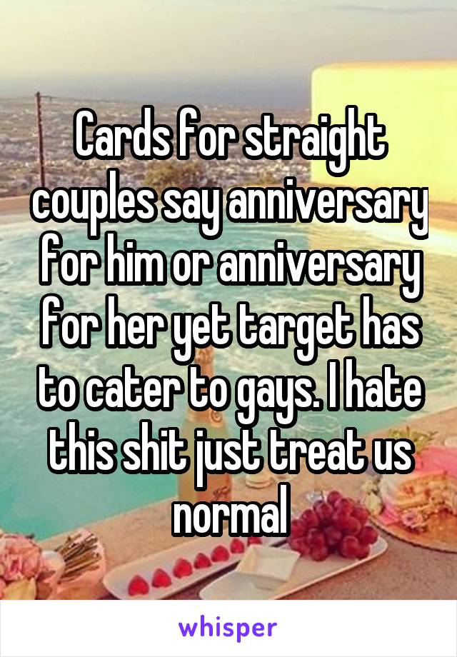 Cards for straight couples say anniversary for him or anniversary for her yet target has to cater to gays. I hate this shit just treat us normal