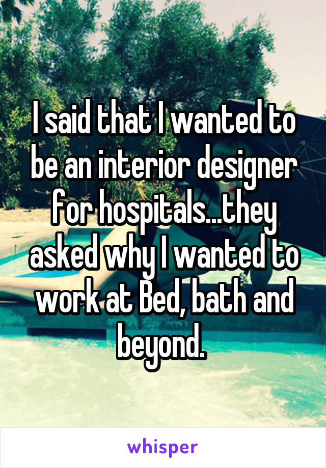 I said that I wanted to be an interior designer for hospitals...they asked why I wanted to work at Bed, bath and beyond. 