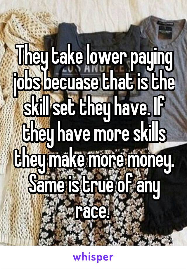 They take lower paying jobs becuase that is the skill set they have. If they have more skills they make more money. Same is true of any race. 