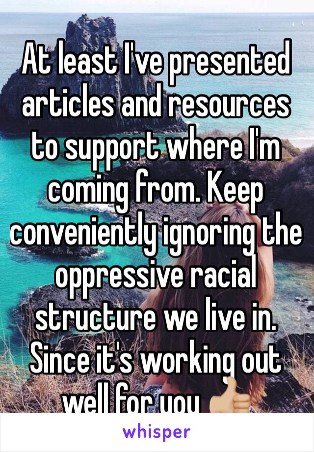 At least I've presented articles and resources to support where I'm coming from. Keep conveniently ignoring the oppressive racial structure we live in. Since it's working out well for you 👍🏼