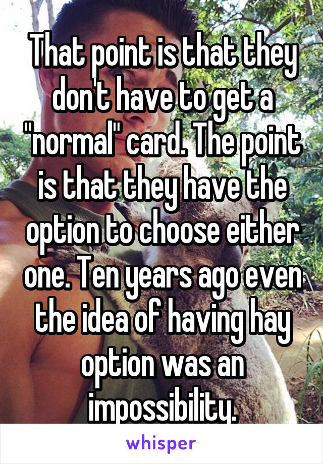 That point is that they don't have to get a "normal" card. The point is that they have the option to choose either one. Ten years ago even the idea of having hay option was an impossibility.