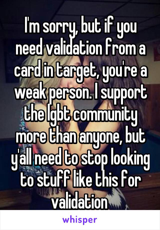 I'm sorry, but if you need validation from a card in target, you're a weak person. I support the lgbt community more than anyone, but y'all need to stop looking to stuff like this for validation 