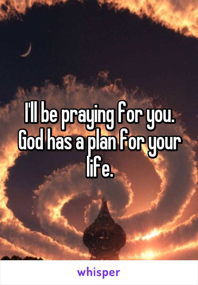 I'll be praying for you. God has a plan for your life.