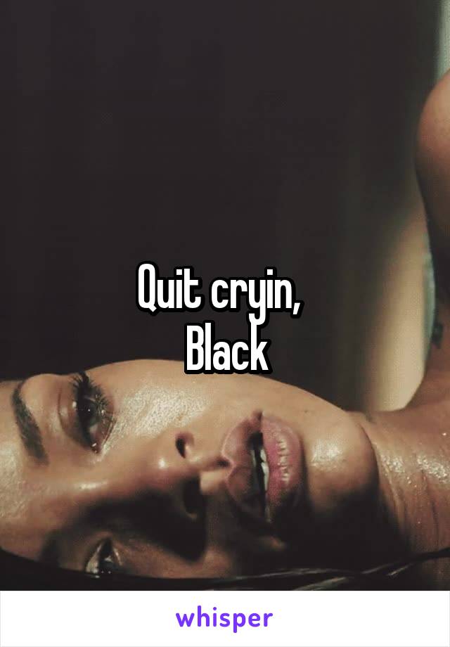 Quit cryin,  
Black