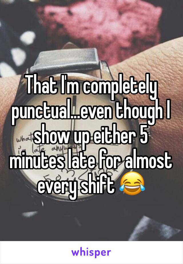 That I'm completely punctual...even though I show up either 5 minutes late for almost every shift 😂