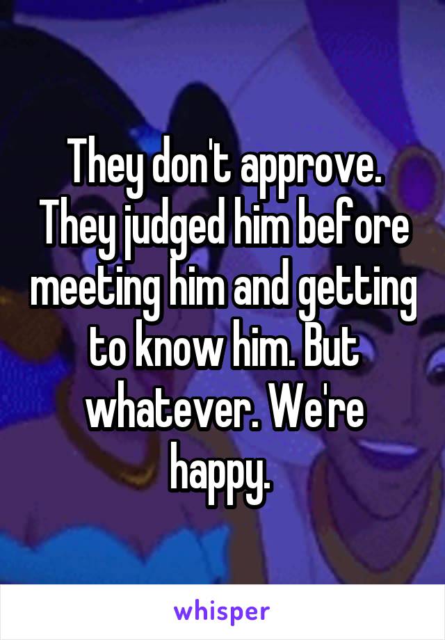 They don't approve. They judged him before meeting him and getting to know him. But whatever. We're happy. 