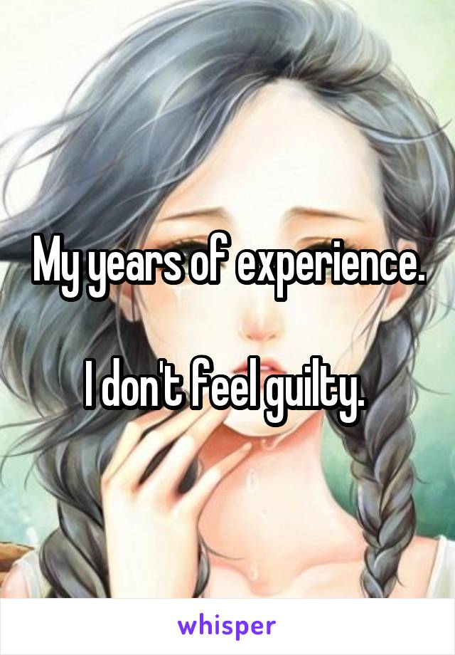 My years of experience. 
I don't feel guilty. 