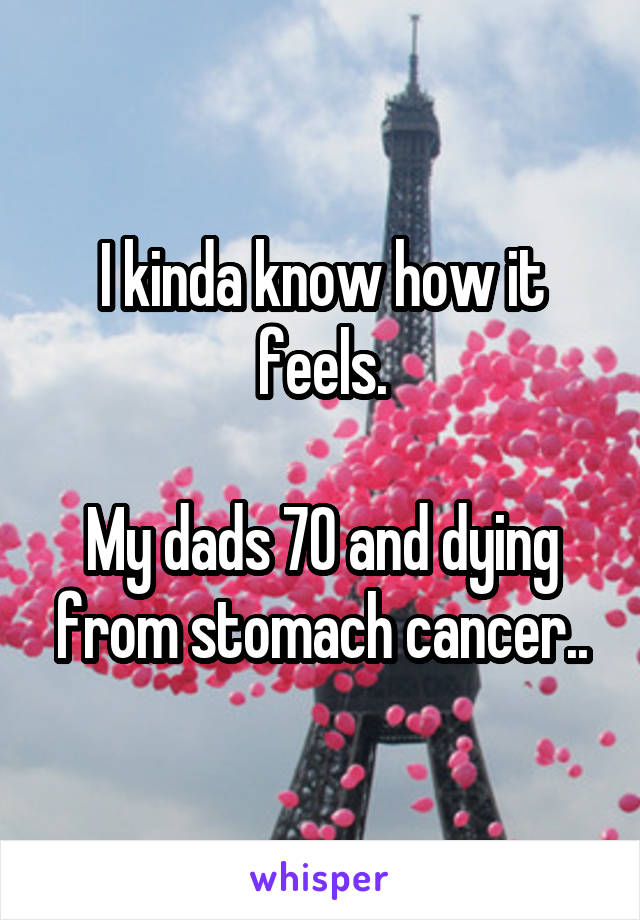 I kinda know how it feels.

My dads 70 and dying from stomach cancer..
