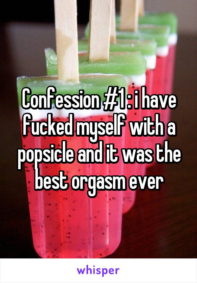 Confession #1 : i have fucked myself with a popsicle and it was the best orgasm ever