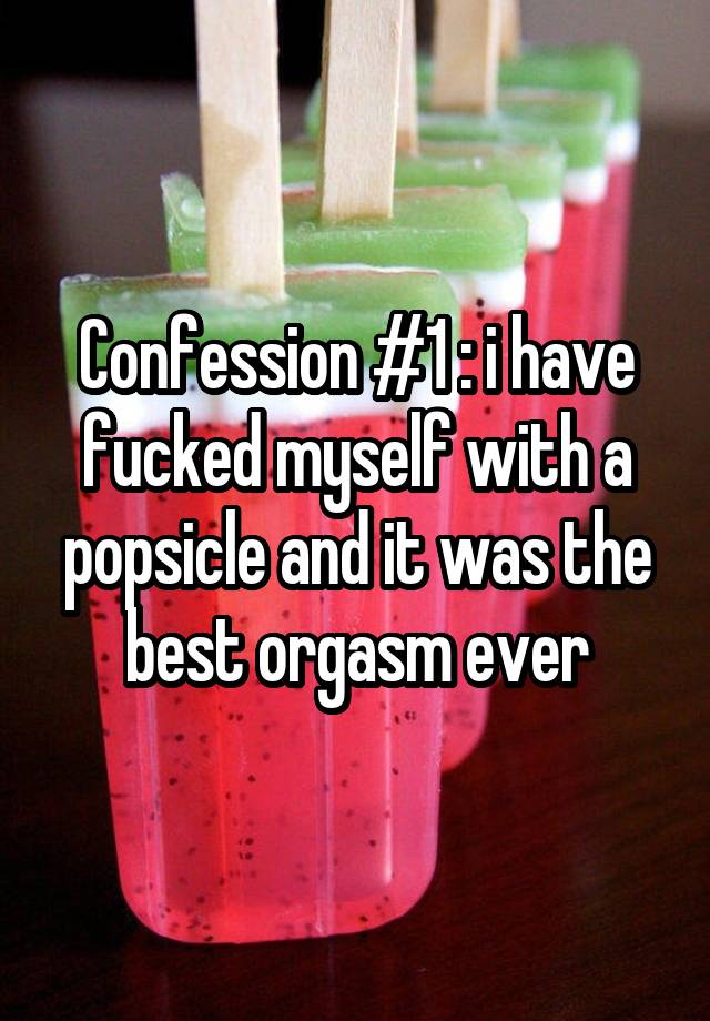 Confession #1 : i have fucked myself with a popsicle and it was the best orgasm ever