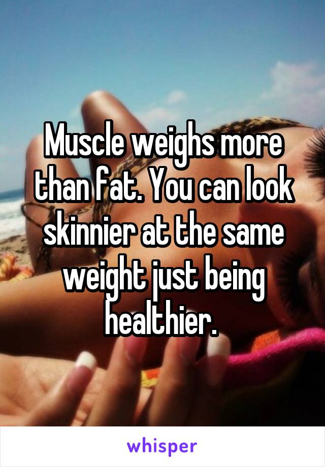 Muscle weighs more than fat. You can look skinnier at the same weight just being healthier. 