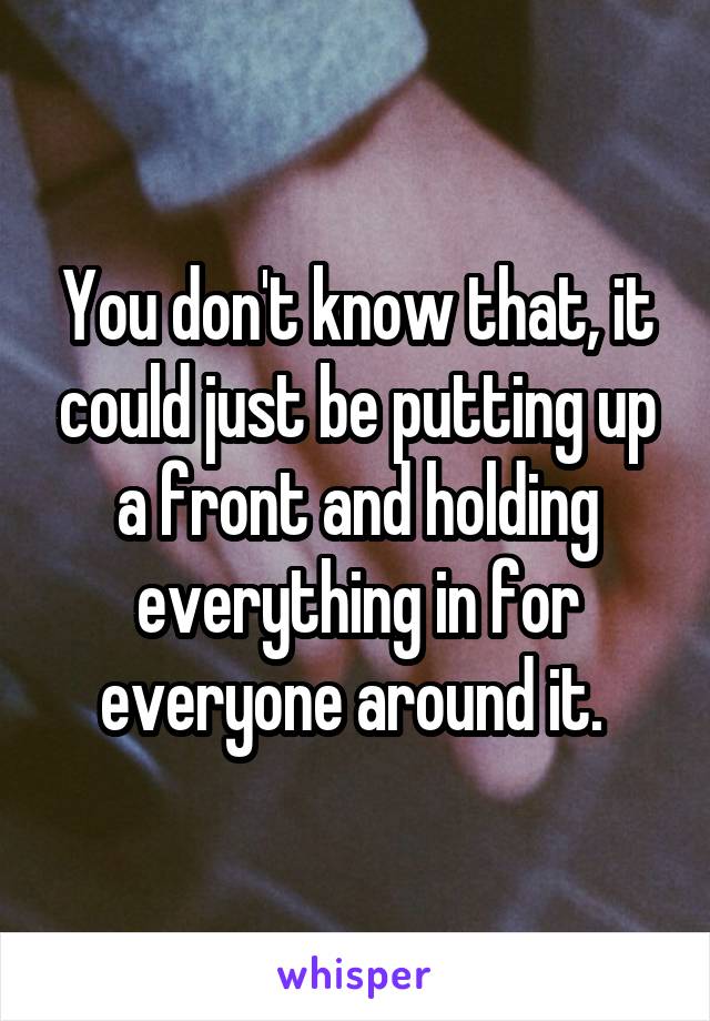 You don't know that, it could just be putting up a front and holding everything in for everyone around it. 