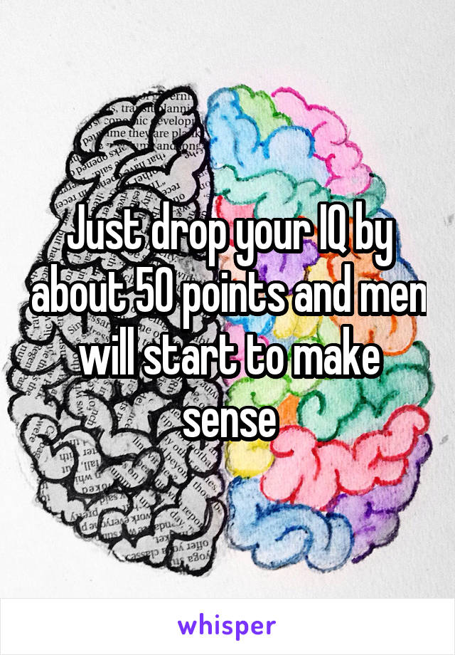 Just drop your IQ by about 50 points and men will start to make sense