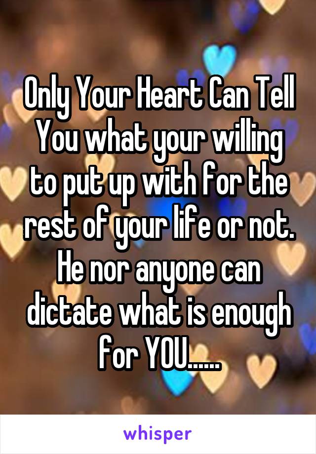 Only Your Heart Can Tell You what your willing to put up with for the rest of your life or not. He nor anyone can dictate what is enough for YOU......