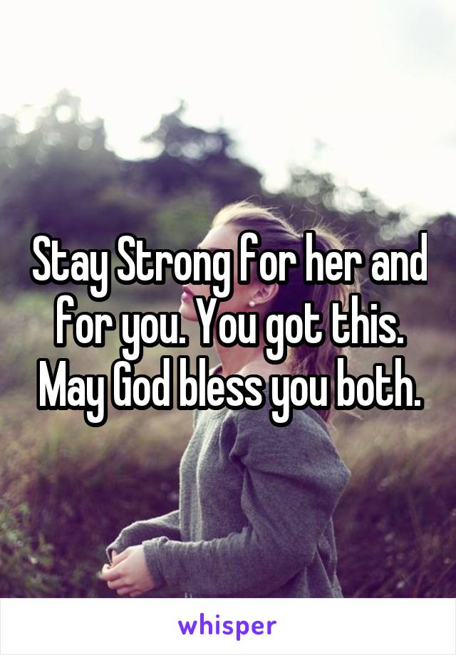 Stay Strong for her and for you. You got this. May God bless you both.