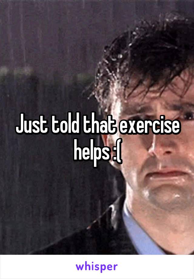 Just told that exercise helps :(
