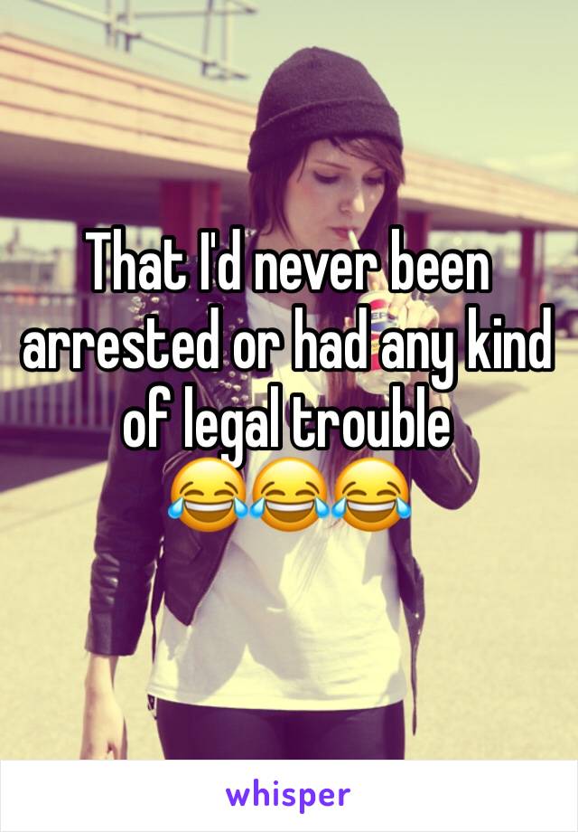 That I'd never been arrested or had any kind of legal trouble 
😂😂😂