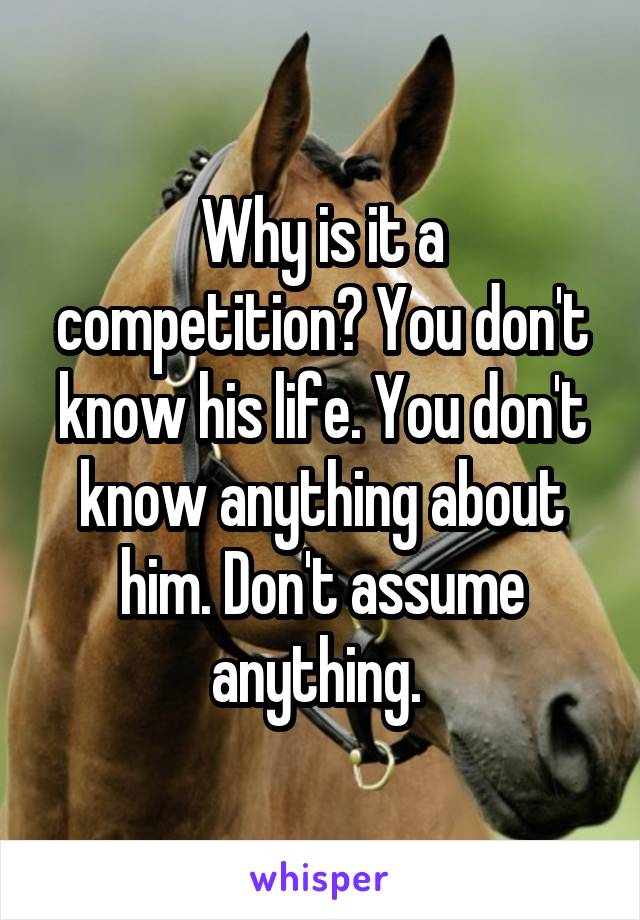Why is it a competition? You don't know his life. You don't know anything about him. Don't assume anything. 