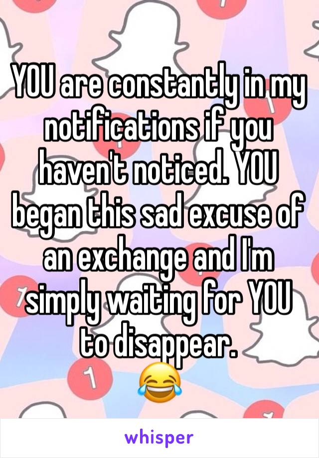 YOU are constantly in my notifications if you haven't noticed. YOU began this sad excuse of an exchange and I'm simply waiting for YOU to disappear.
😂