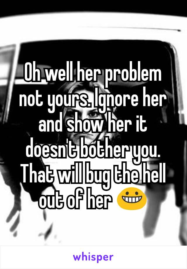 Oh well her problem not yours. Ignore her and show her it doesn't bother you. That will bug the hell out of her 😀