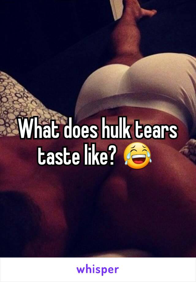 What does hulk tears taste like? 😂 