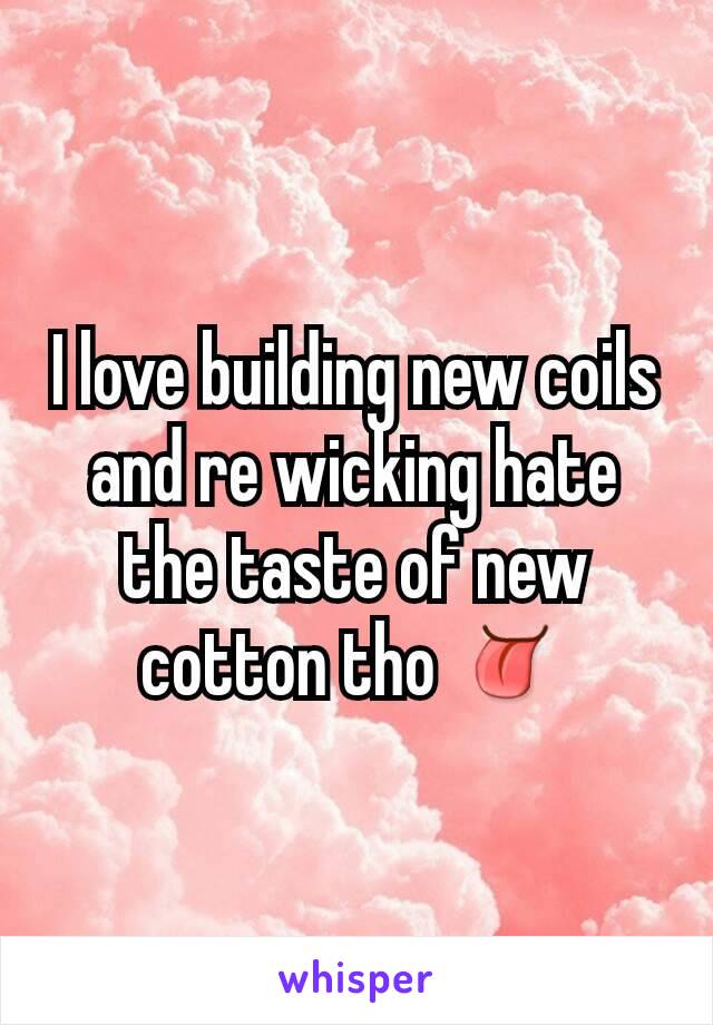 I love building new coils and re wicking hate the taste of new cotton tho 👅