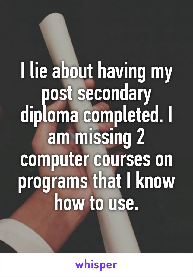 I lie about having my post secondary diploma completed. I am missing 2 computer courses on programs that I know how to use.