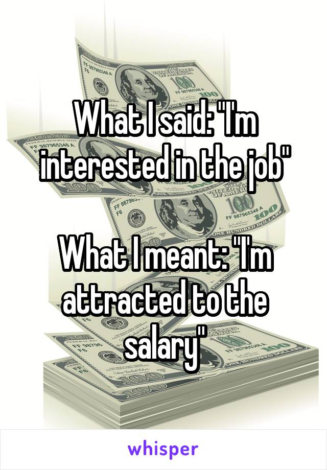 What I said: "I'm interested in the job"

What I meant: "I'm attracted to the salary"