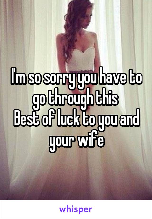 I'm so sorry you have to go through this 
Best of luck to you and your wife