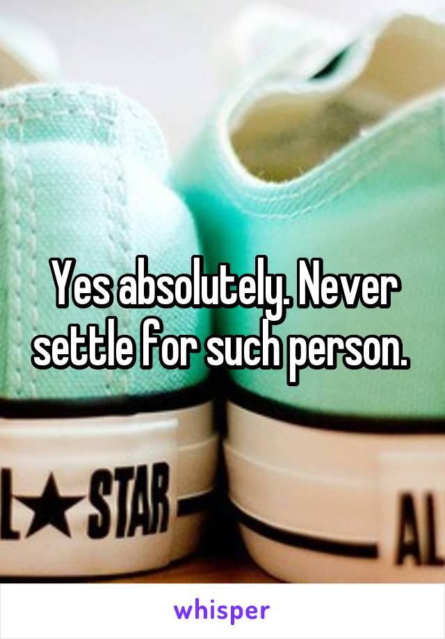 Yes absolutely. Never settle for such person. 