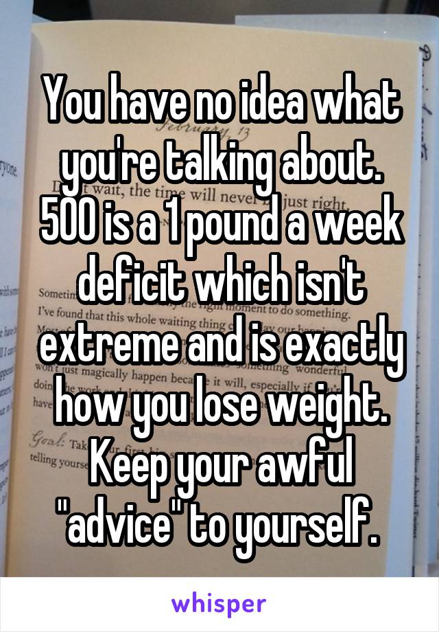 You have no idea what you're talking about. 500 is a 1 pound a week deficit which isn't extreme and is exactly how you lose weight. Keep your awful "advice" to yourself. 