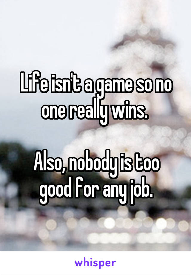 Life isn't a game so no one really wins. 

Also, nobody is too good for any job.