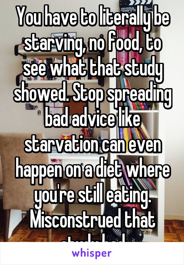 You have to literally be starving, no food, to see what that study showed. Stop spreading bad advice like starvation can even happen on a diet where you're still eating. Misconstrued that study bad