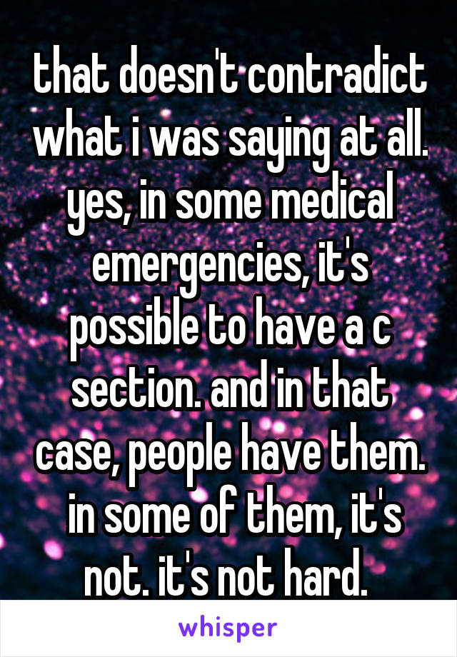 that doesn't contradict what i was saying at all. yes, in some medical emergencies, it's possible to have a c section. and in that case, people have them.  in some of them, it's not. it's not hard. 