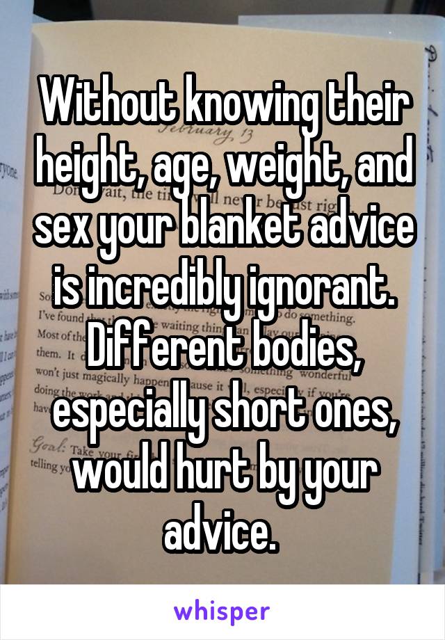 Without knowing their height, age, weight, and sex your blanket advice is incredibly ignorant. Different bodies, especially short ones, would hurt by your advice. 