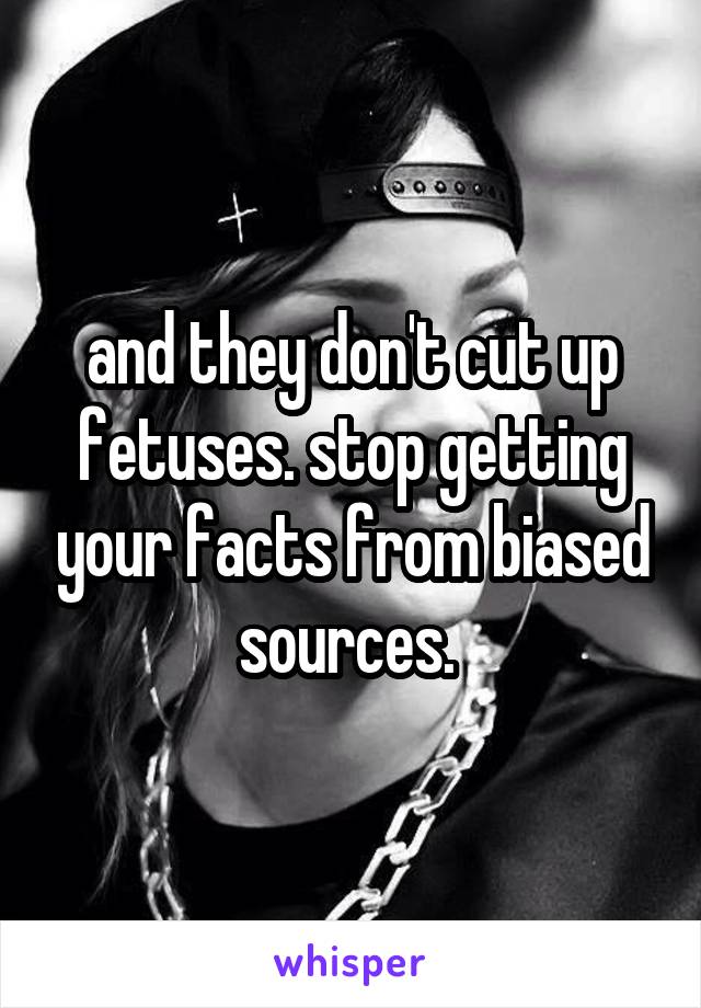 and they don't cut up fetuses. stop getting your facts from biased sources. 