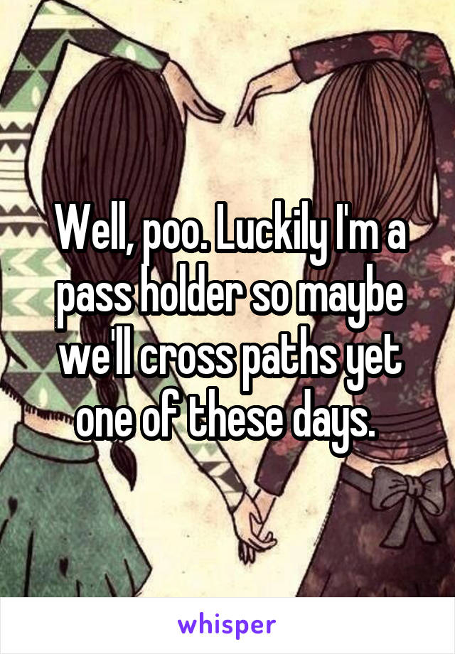 Well, poo. Luckily I'm a pass holder so maybe we'll cross paths yet one of these days. 