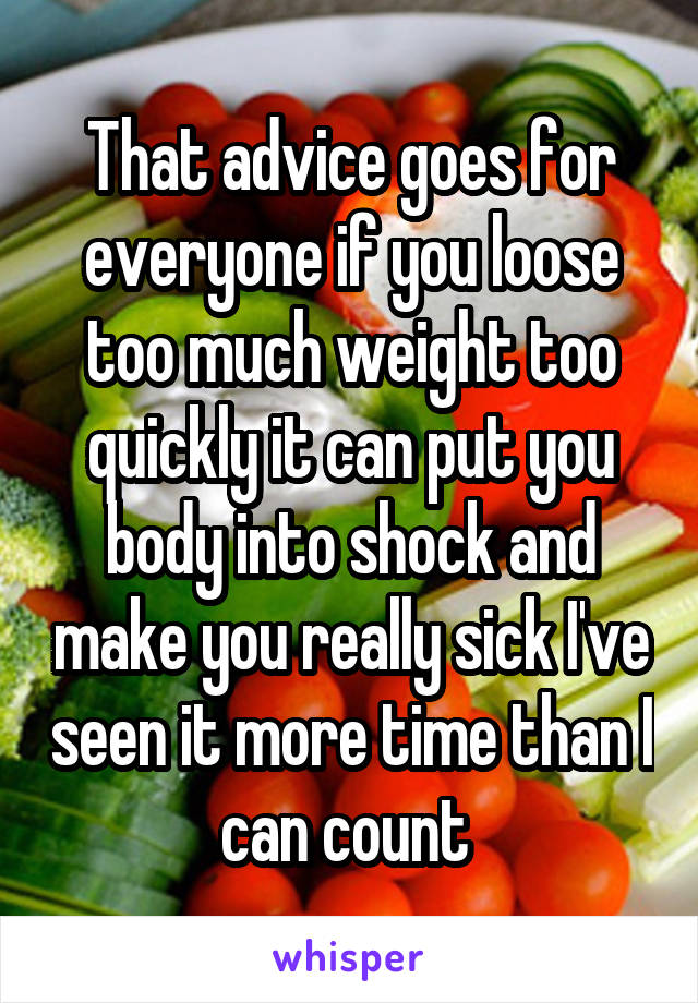 That advice goes for everyone if you loose too much weight too quickly it can put you body into shock and make you really sick I've seen it more time than I can count 