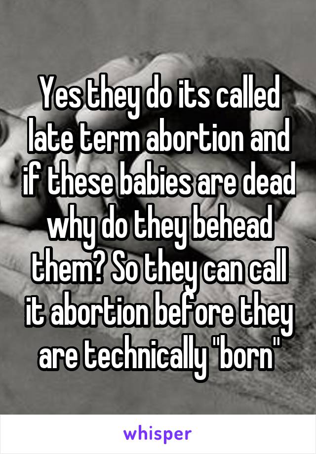 Yes they do its called late term abortion and if these babies are dead why do they behead them? So they can call it abortion before they are technically "born"