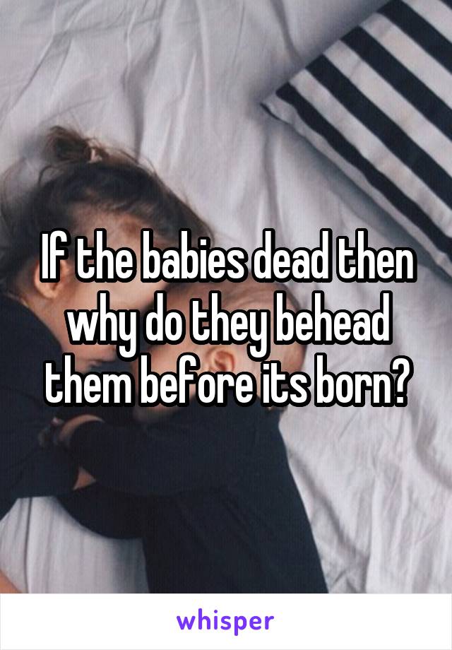 If the babies dead then why do they behead them before its born?