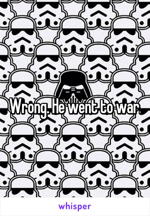 Wrong. He went to war.